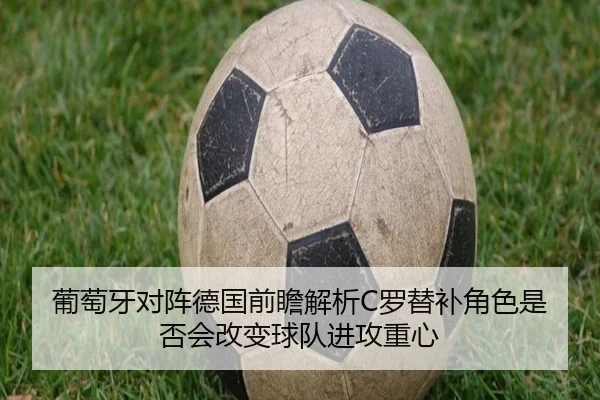 葡萄牙对阵德国前瞻解析C罗替补角色是否会改变球队进攻重心